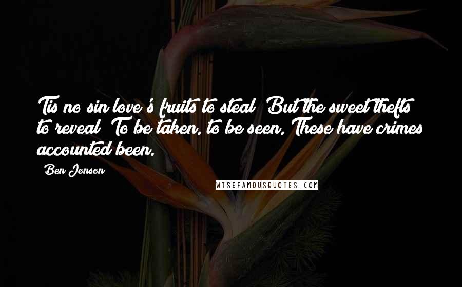 Ben Jonson Quotes: Tis no sin love's fruits to steal; But the sweet thefts to reveal; To be taken, to be seen, These have crimes accounted been.