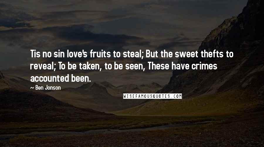 Ben Jonson Quotes: Tis no sin love's fruits to steal; But the sweet thefts to reveal; To be taken, to be seen, These have crimes accounted been.