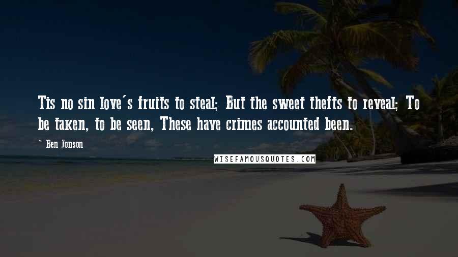 Ben Jonson Quotes: Tis no sin love's fruits to steal; But the sweet thefts to reveal; To be taken, to be seen, These have crimes accounted been.