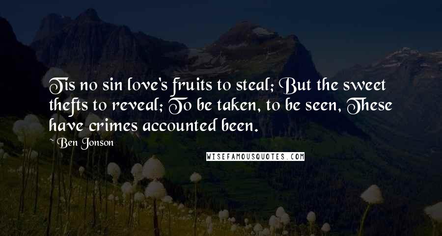 Ben Jonson Quotes: Tis no sin love's fruits to steal; But the sweet thefts to reveal; To be taken, to be seen, These have crimes accounted been.