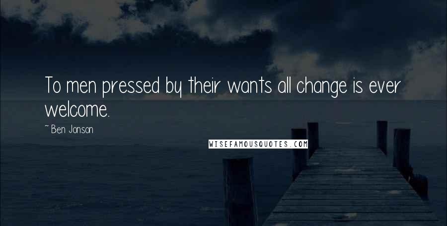 Ben Jonson Quotes: To men pressed by their wants all change is ever welcome.