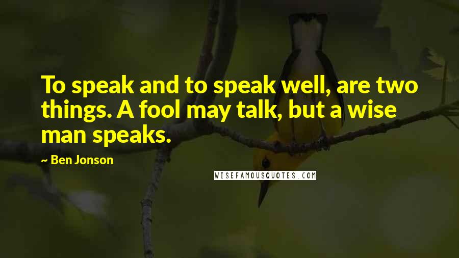 Ben Jonson Quotes: To speak and to speak well, are two things. A fool may talk, but a wise man speaks.