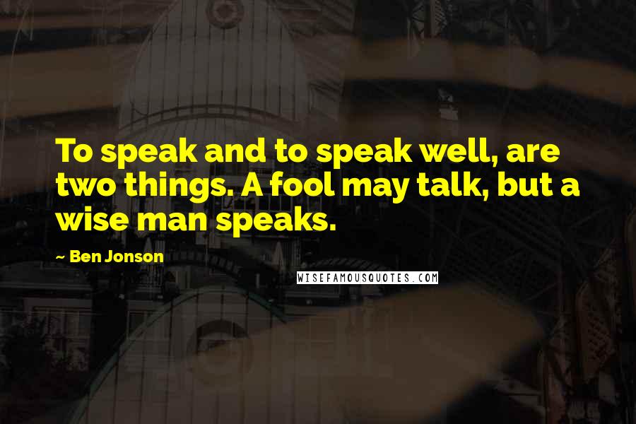 Ben Jonson Quotes: To speak and to speak well, are two things. A fool may talk, but a wise man speaks.