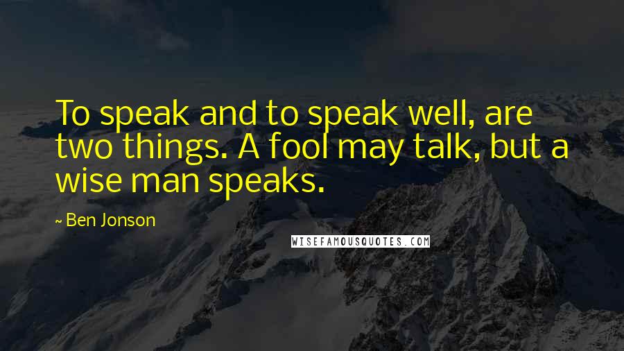 Ben Jonson Quotes: To speak and to speak well, are two things. A fool may talk, but a wise man speaks.