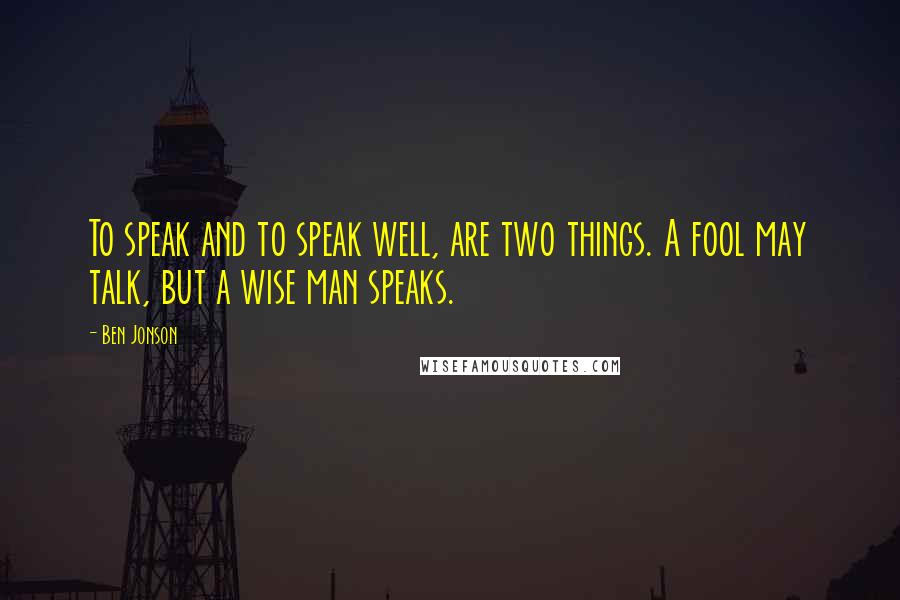 Ben Jonson Quotes: To speak and to speak well, are two things. A fool may talk, but a wise man speaks.