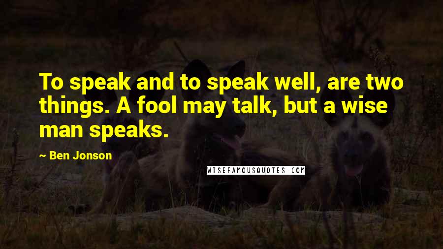 Ben Jonson Quotes: To speak and to speak well, are two things. A fool may talk, but a wise man speaks.