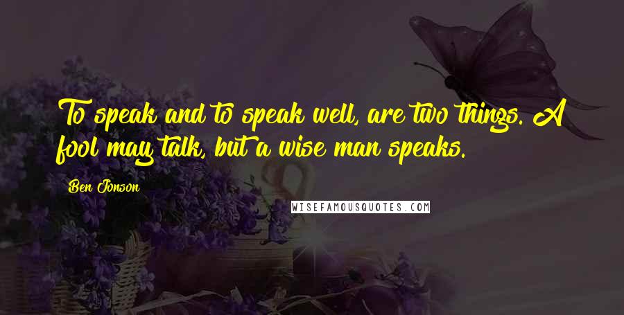 Ben Jonson Quotes: To speak and to speak well, are two things. A fool may talk, but a wise man speaks.