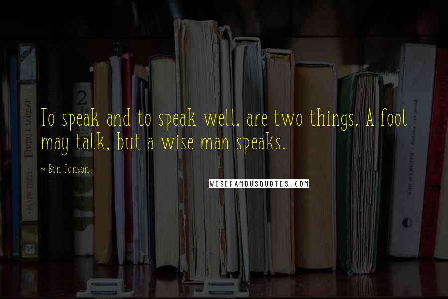 Ben Jonson Quotes: To speak and to speak well, are two things. A fool may talk, but a wise man speaks.