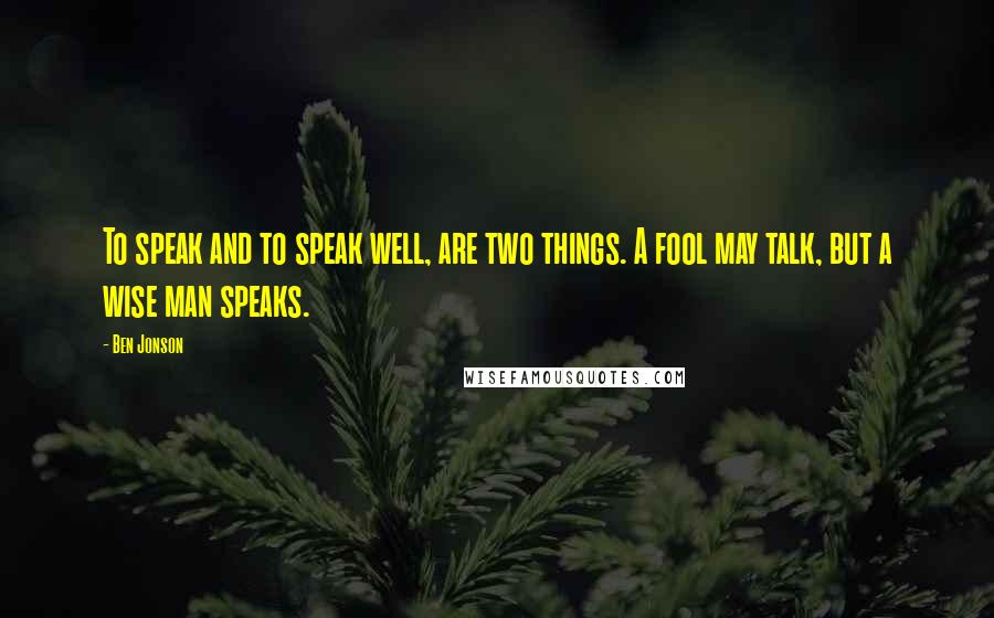 Ben Jonson Quotes: To speak and to speak well, are two things. A fool may talk, but a wise man speaks.
