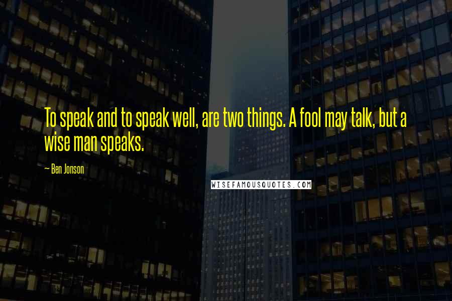 Ben Jonson Quotes: To speak and to speak well, are two things. A fool may talk, but a wise man speaks.