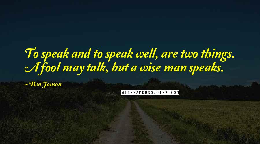 Ben Jonson Quotes: To speak and to speak well, are two things. A fool may talk, but a wise man speaks.