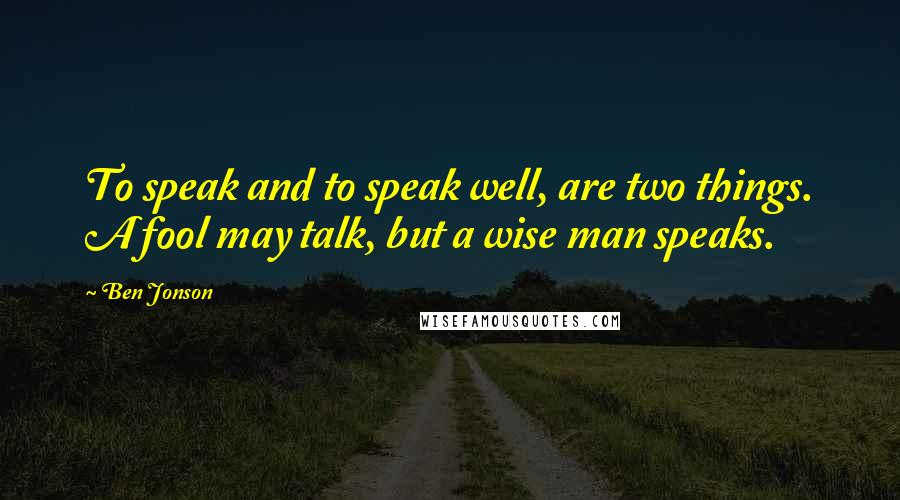 Ben Jonson Quotes: To speak and to speak well, are two things. A fool may talk, but a wise man speaks.