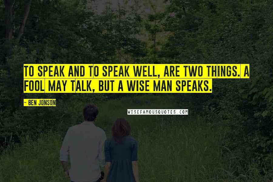 Ben Jonson Quotes: To speak and to speak well, are two things. A fool may talk, but a wise man speaks.