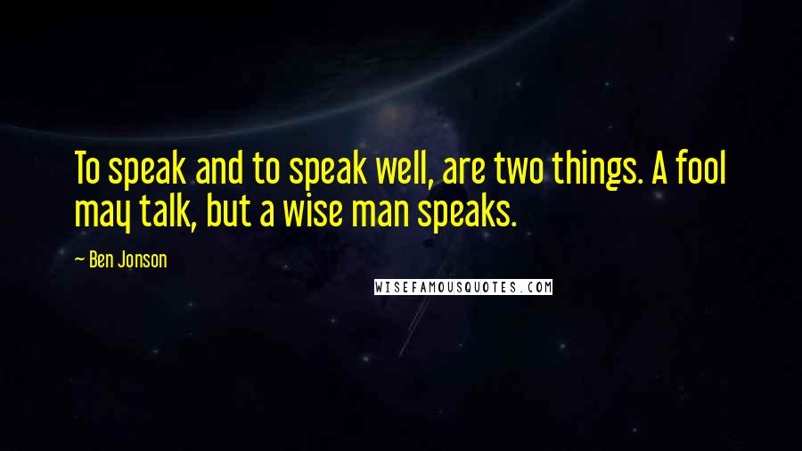 Ben Jonson Quotes: To speak and to speak well, are two things. A fool may talk, but a wise man speaks.