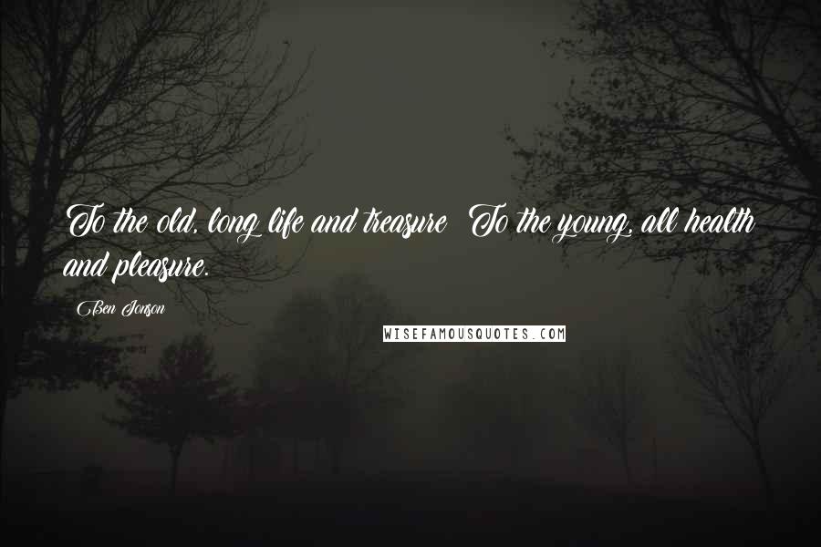 Ben Jonson Quotes: To the old, long life and treasure; To the young, all health and pleasure.