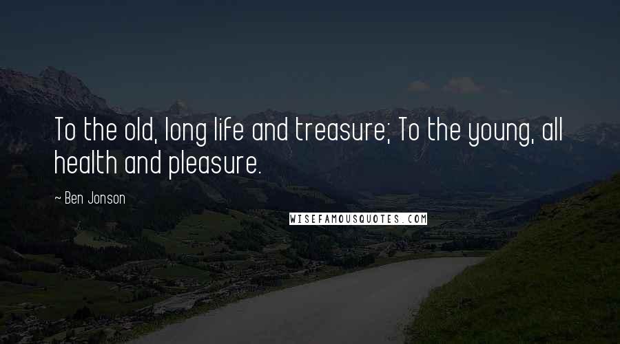 Ben Jonson Quotes: To the old, long life and treasure; To the young, all health and pleasure.