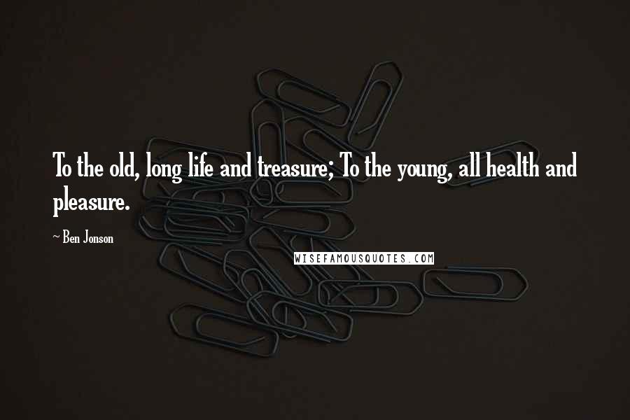 Ben Jonson Quotes: To the old, long life and treasure; To the young, all health and pleasure.