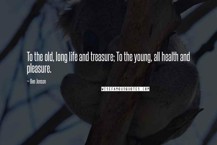 Ben Jonson Quotes: To the old, long life and treasure; To the young, all health and pleasure.