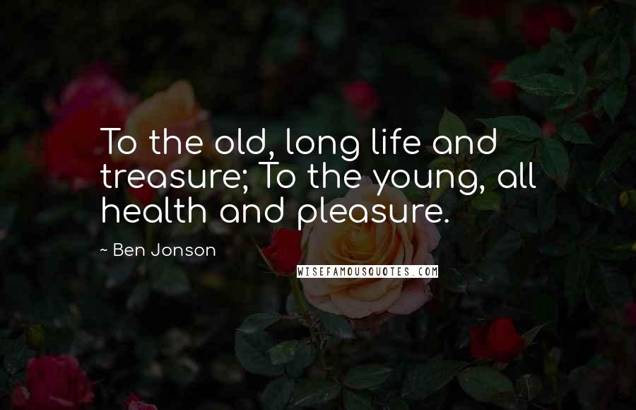 Ben Jonson Quotes: To the old, long life and treasure; To the young, all health and pleasure.