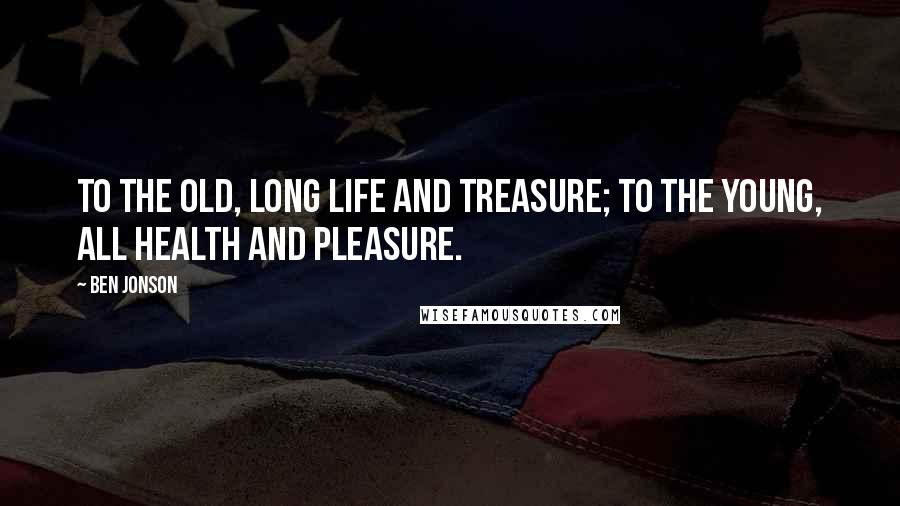 Ben Jonson Quotes: To the old, long life and treasure; To the young, all health and pleasure.