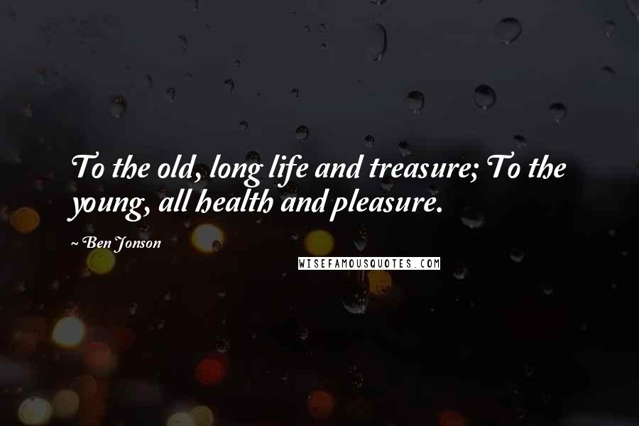 Ben Jonson Quotes: To the old, long life and treasure; To the young, all health and pleasure.