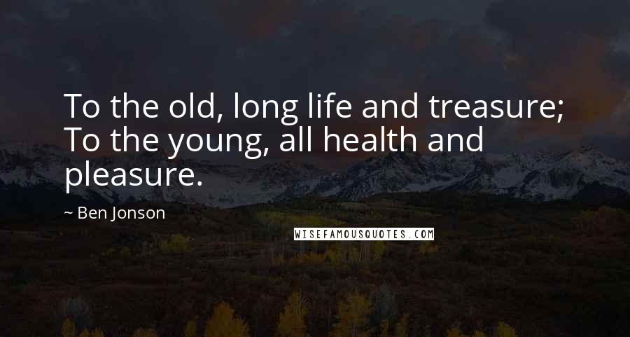 Ben Jonson Quotes: To the old, long life and treasure; To the young, all health and pleasure.