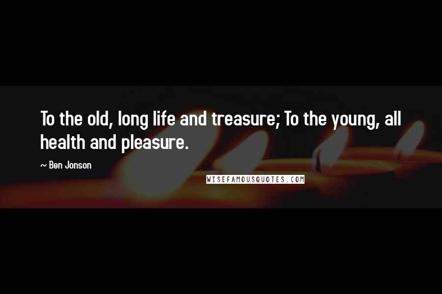 Ben Jonson Quotes: To the old, long life and treasure; To the young, all health and pleasure.