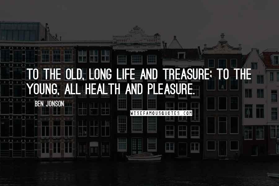 Ben Jonson Quotes: To the old, long life and treasure; To the young, all health and pleasure.