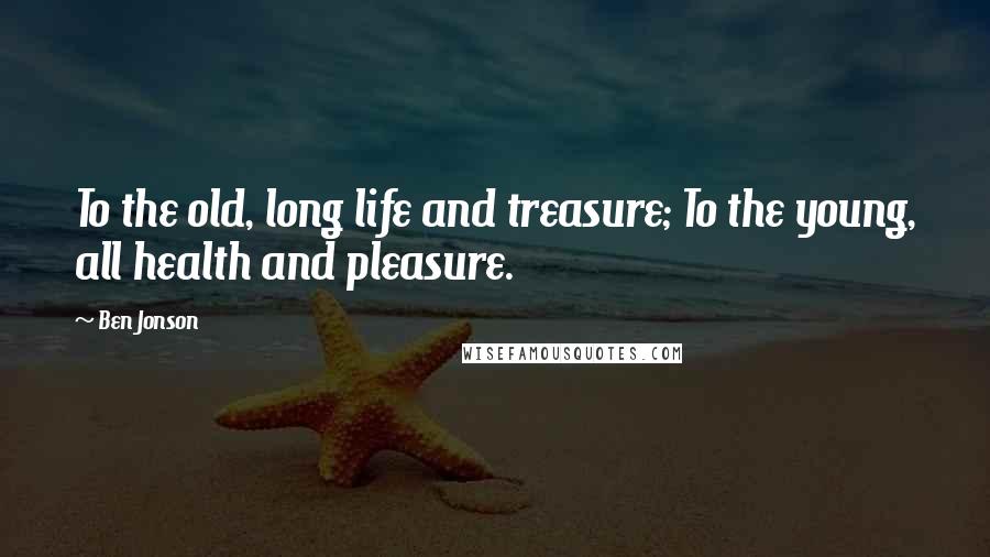 Ben Jonson Quotes: To the old, long life and treasure; To the young, all health and pleasure.