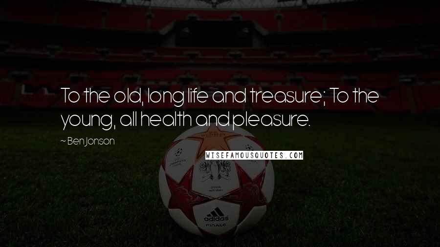 Ben Jonson Quotes: To the old, long life and treasure; To the young, all health and pleasure.