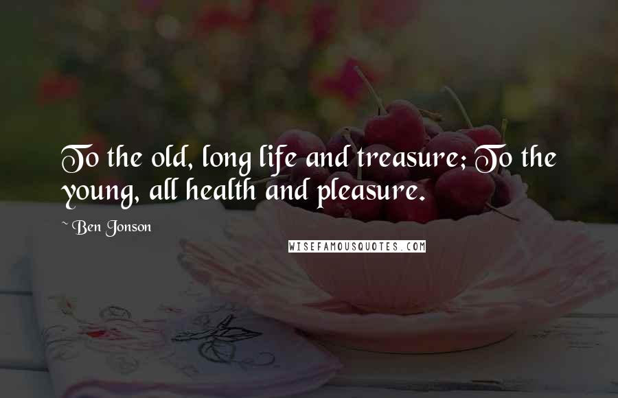 Ben Jonson Quotes: To the old, long life and treasure; To the young, all health and pleasure.