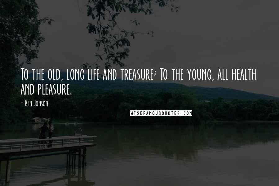 Ben Jonson Quotes: To the old, long life and treasure; To the young, all health and pleasure.