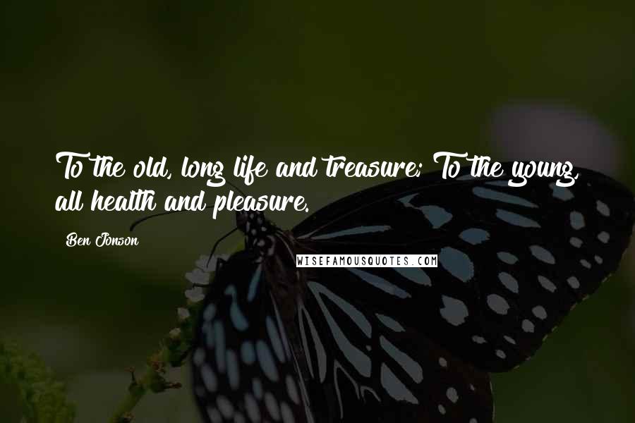 Ben Jonson Quotes: To the old, long life and treasure; To the young, all health and pleasure.