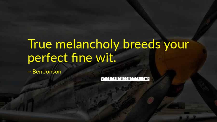 Ben Jonson Quotes: True melancholy breeds your perfect fine wit.