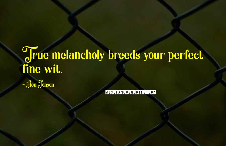 Ben Jonson Quotes: True melancholy breeds your perfect fine wit.