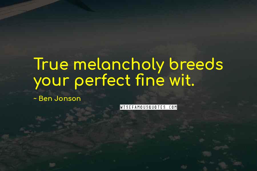 Ben Jonson Quotes: True melancholy breeds your perfect fine wit.