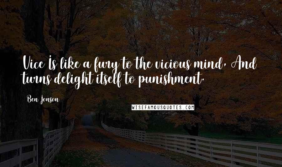Ben Jonson Quotes: Vice Is like a fury to the vicious mind, And turns delight itself to punishment.