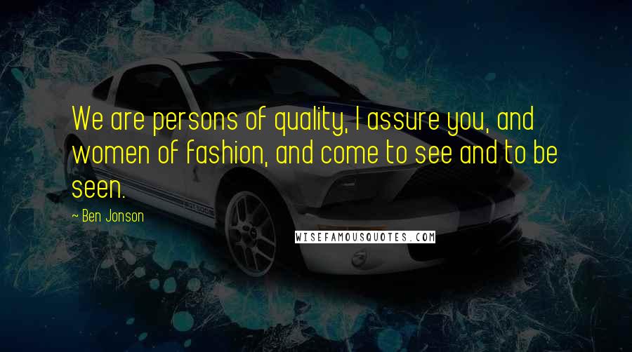 Ben Jonson Quotes: We are persons of quality, I assure you, and women of fashion, and come to see and to be seen.