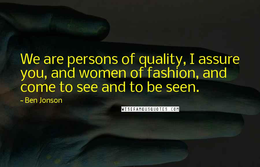 Ben Jonson Quotes: We are persons of quality, I assure you, and women of fashion, and come to see and to be seen.