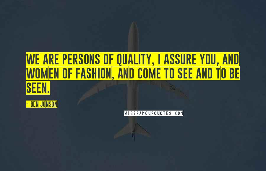 Ben Jonson Quotes: We are persons of quality, I assure you, and women of fashion, and come to see and to be seen.