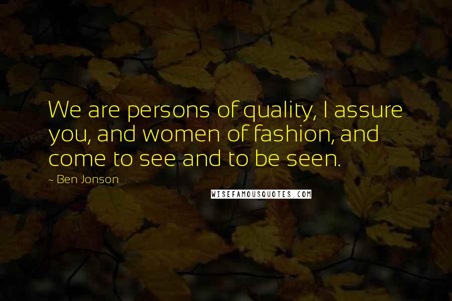 Ben Jonson Quotes: We are persons of quality, I assure you, and women of fashion, and come to see and to be seen.