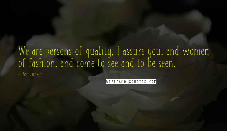 Ben Jonson Quotes: We are persons of quality, I assure you, and women of fashion, and come to see and to be seen.