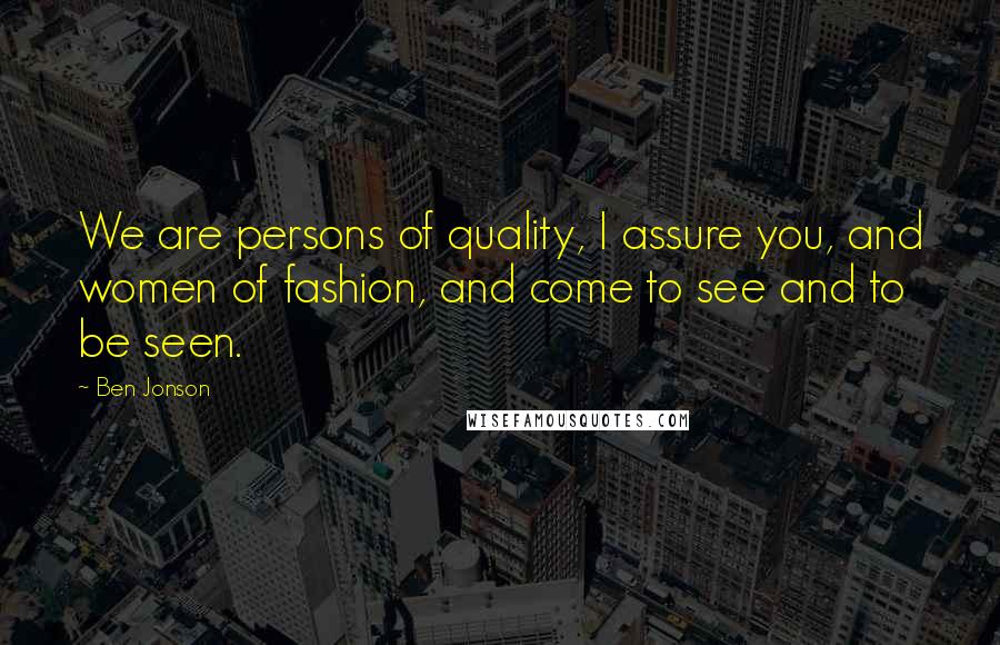 Ben Jonson Quotes: We are persons of quality, I assure you, and women of fashion, and come to see and to be seen.