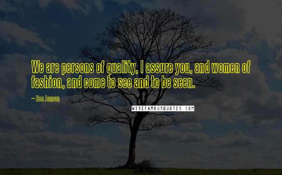 Ben Jonson Quotes: We are persons of quality, I assure you, and women of fashion, and come to see and to be seen.