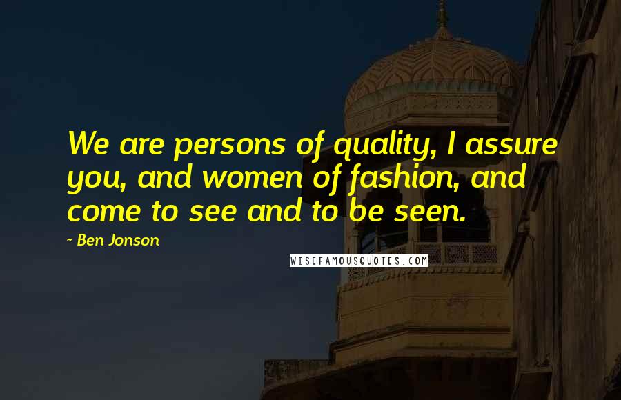 Ben Jonson Quotes: We are persons of quality, I assure you, and women of fashion, and come to see and to be seen.