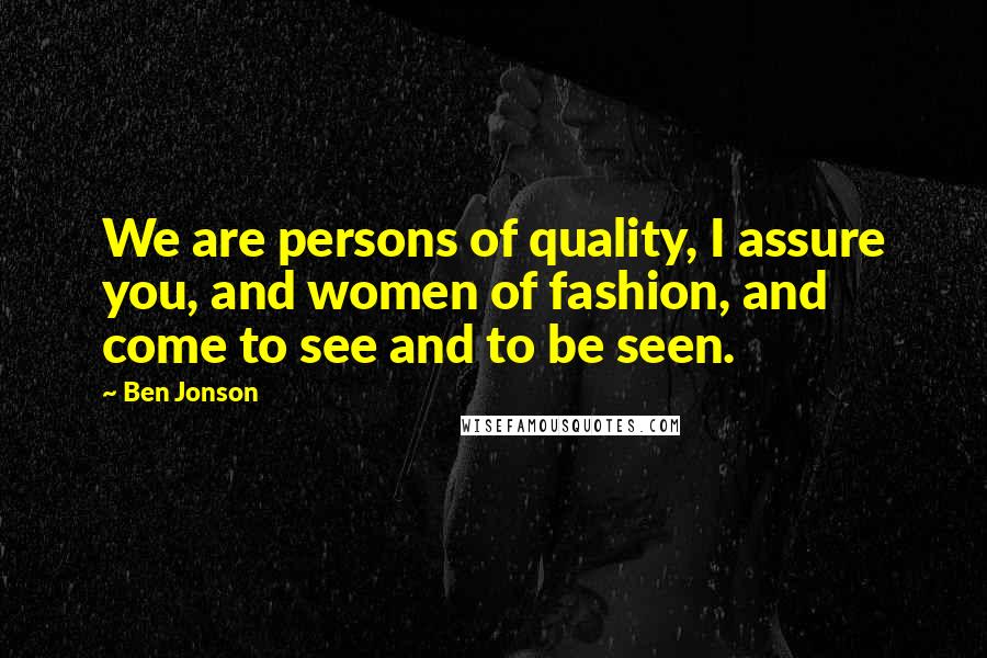 Ben Jonson Quotes: We are persons of quality, I assure you, and women of fashion, and come to see and to be seen.