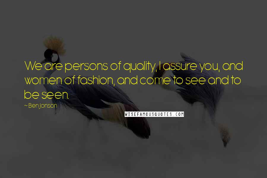 Ben Jonson Quotes: We are persons of quality, I assure you, and women of fashion, and come to see and to be seen.