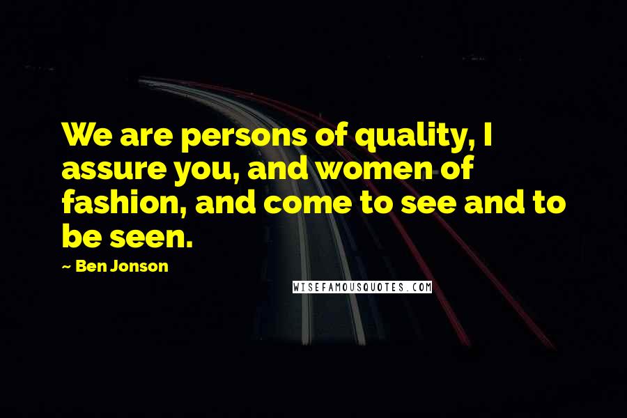 Ben Jonson Quotes: We are persons of quality, I assure you, and women of fashion, and come to see and to be seen.