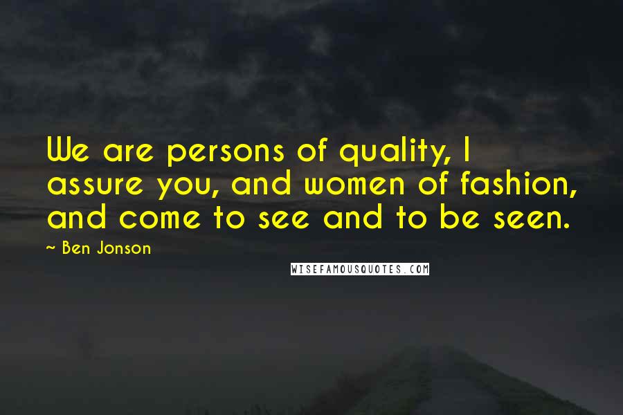 Ben Jonson Quotes: We are persons of quality, I assure you, and women of fashion, and come to see and to be seen.