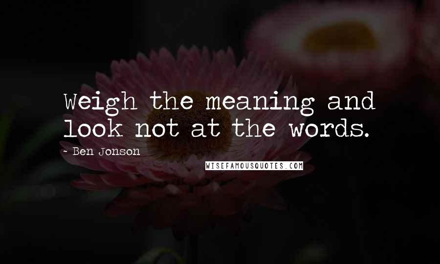 Ben Jonson Quotes: Weigh the meaning and look not at the words.